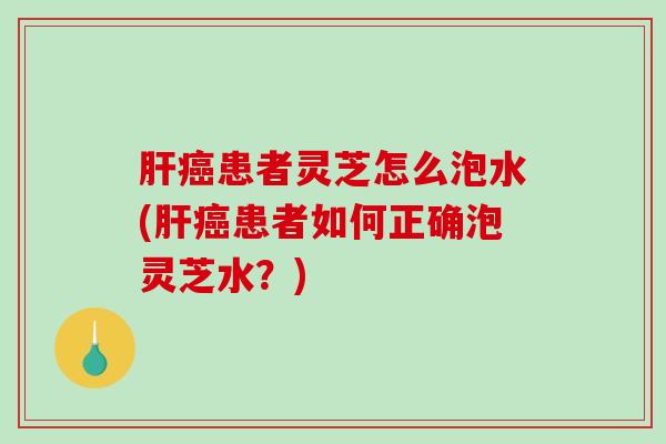 患者灵芝怎么泡水(患者如何正确泡灵芝水?) 患者灵芝怎么泡水(患者如何正确泡灵芝水?)