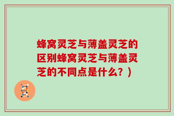 蜂窝灵芝与薄盖灵芝的区别蜂窝灵芝与薄盖灵芝的不同点是什么?) 蜂窝灵芝与薄盖灵芝的区别蜂窝灵芝与薄盖灵芝的不同点是什么?)