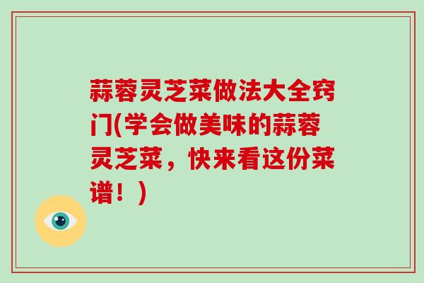 蒜蓉灵芝菜做法大全窍门(学会做美味的蒜蓉灵芝菜，快来看这份菜谱！)