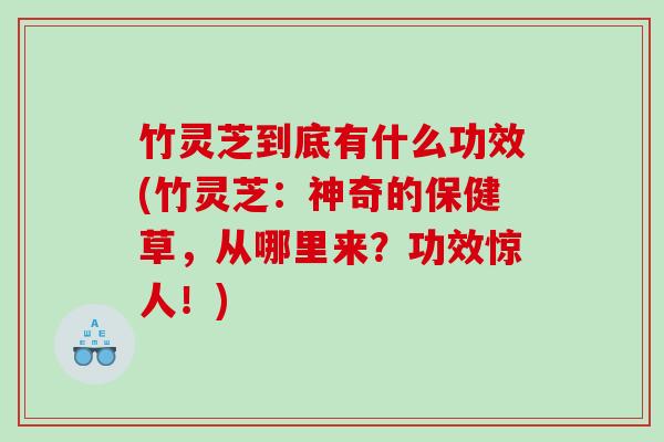 竹灵芝到底有什么功效(竹灵芝:神奇的保健草,从哪里来?功效惊人!) 竹灵芝到底有什么功效(竹灵芝:神奇的保健草,从哪里来?功效惊人!)