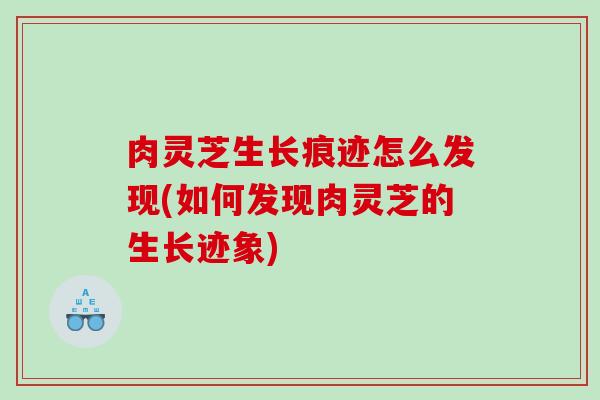 肉灵芝生长痕迹怎么发现(如何发现肉灵芝的生长迹象) 肉灵芝生长痕迹怎么发现(如何发现肉灵芝的生长迹象)