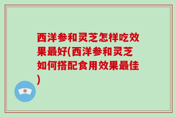 西洋参和灵芝怎样吃效果好(西洋参和灵芝如何搭配食用效果佳)