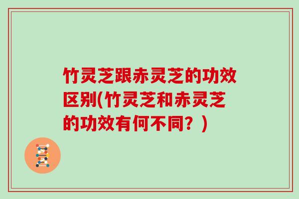 竹灵芝跟赤灵芝的功效区别(竹灵芝和赤灵芝的功效有何不同？)