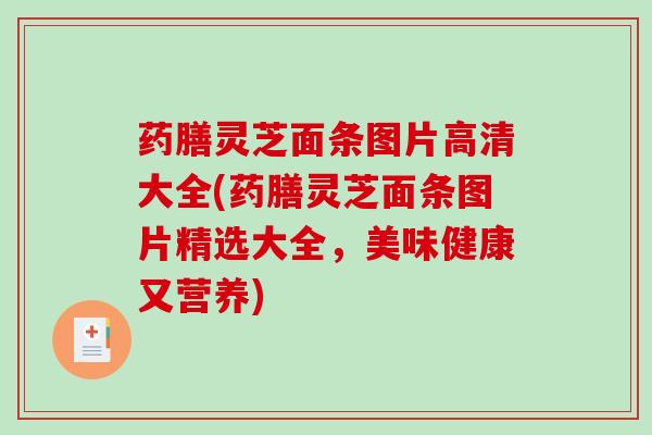 药膳灵芝面条图片高清大全(药膳灵芝面条图片精选大全，美味健康又营养)