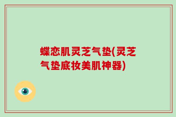蝶恋肌灵芝气垫(灵芝气垫底妆美肌神器)