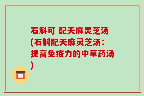 石斛可 配天麻灵芝汤(石斛配天麻灵芝汤：提高免疫力的中草药汤)