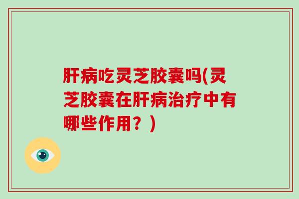 吃灵芝胶囊吗(灵芝胶囊在中有哪些作用？)