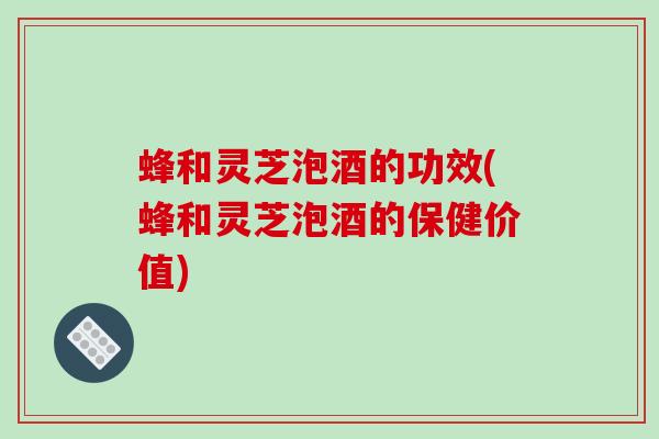 蜂和灵芝泡酒的功效(蜂和灵芝泡酒的保健价值)