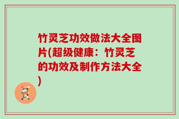 竹灵芝功效做法大全图片(超级健康:竹灵芝的功效及制作方法大全) 竹灵芝功效做法大全图片(超级健康:竹灵芝的功效及制作方法大全)