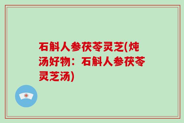 石斛人参茯苓灵芝(炖汤好物：石斛人参茯苓灵芝汤)