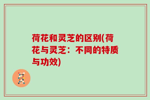 荷花和灵芝的区别(荷花与灵芝：不同的特质与功效)
