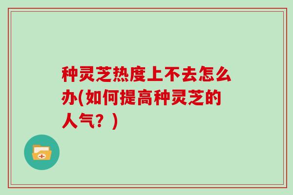 种灵芝热度上不去怎么办(如何提高种灵芝的人气？)
