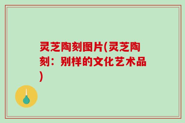 灵芝陶刻图片(灵芝陶刻：别样的文化艺术品)