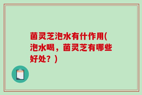 菌灵芝泡水有什作用(泡水喝，菌灵芝有哪些好处？)