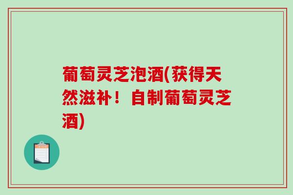 葡萄灵芝泡酒(获得天然滋补！自制葡萄灵芝酒)