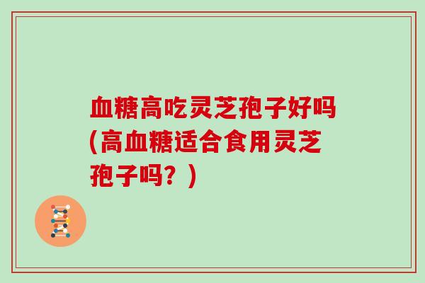 高吃灵芝孢子好吗(高适合食用灵芝孢子吗？)