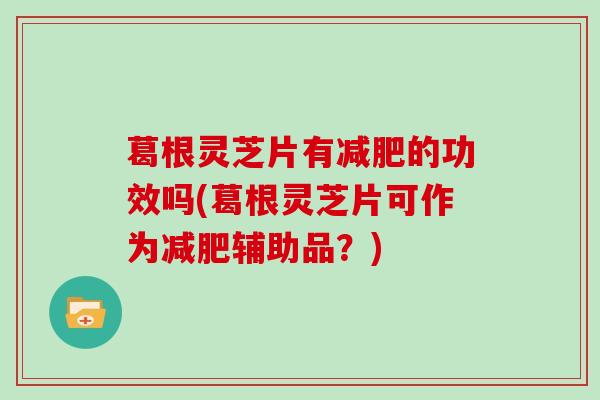 葛根灵芝片有减肥的功效吗(葛根灵芝片可作为减肥辅助品？)