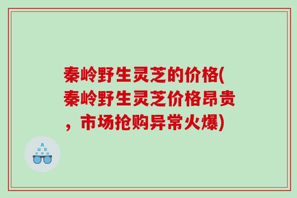 秦岭野生灵芝的价格(秦岭野生灵芝价格昂贵，市场抢购异常火爆)