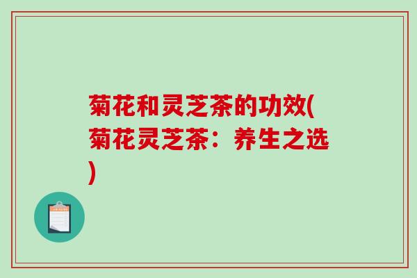 菊花和灵芝茶的功效(菊花灵芝茶：养生之选)