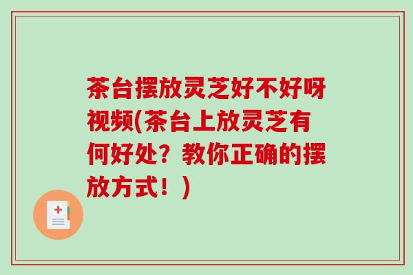 茶台摆放灵芝好不好呀视频(茶台上放灵芝有何好处？教你正确的摆放方式！)