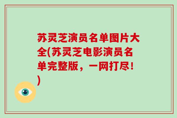 苏灵芝演员名单图片大全(苏灵芝电影演员名单完整版，一网打尽！)