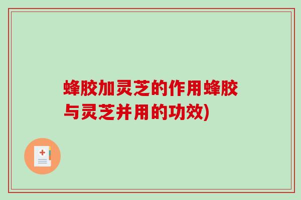 蜂胶加灵芝的作用蜂胶与灵芝并用的功效)