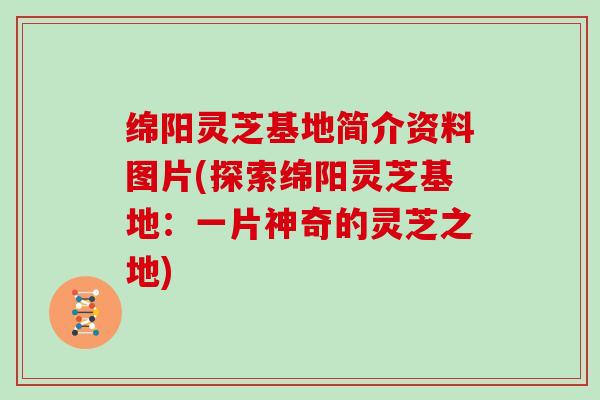 绵阳灵芝基地简介资料图片(探索绵阳灵芝基地：一片神奇的灵芝之地)
