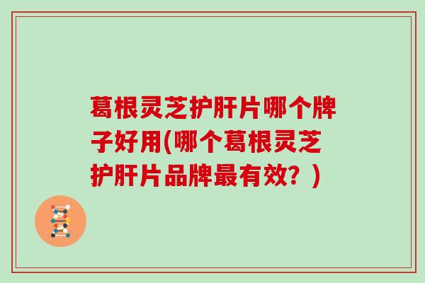 葛根灵芝片哪个牌子好用(哪个葛根灵芝片品牌有效？)