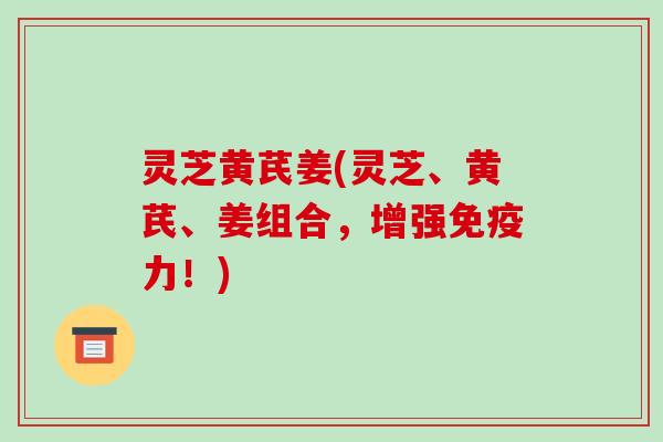 灵芝黄芪姜(灵芝、黄芪、姜组合，增强免疫力！)