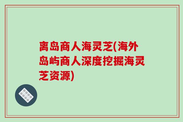 离岛商人海灵芝(海外岛屿商人深度挖掘海灵芝资源)