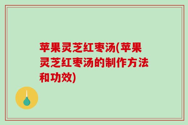 苹果灵芝红枣汤(苹果灵芝红枣汤的制作方法和功效)