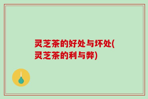 灵芝茶的好处与坏处(灵芝茶的利与弊)