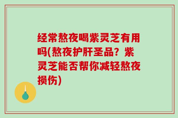 经常熬夜喝紫灵芝有用吗(熬夜圣品？紫灵芝能否帮你减轻熬夜损伤)