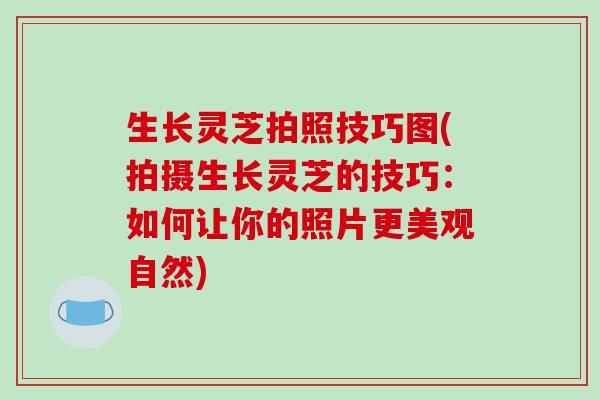 生长灵芝拍照技巧图(拍摄生长灵芝的技巧：如何让你的照片更美观自然)