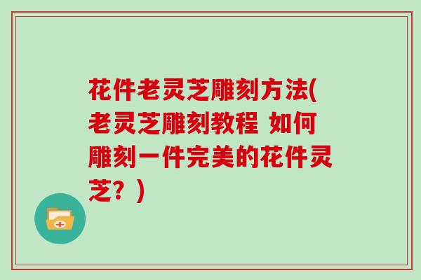 花件老灵芝雕刻方法(老灵芝雕刻教程 如何雕刻一件完美的花件灵芝？)