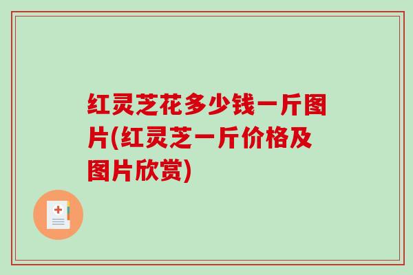 红灵芝花多少钱一斤图片(红灵芝一斤价格及图片欣赏)
