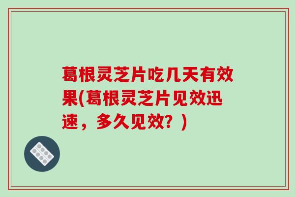 葛根灵芝片吃几天有效果(葛根灵芝片见效迅速，多久见效？)