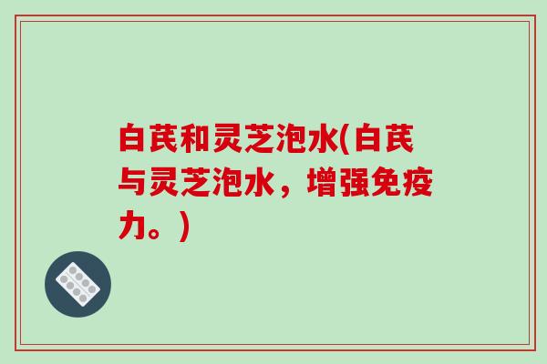 白芪和灵芝泡水(白芪与灵芝泡水，增强免疫力。)