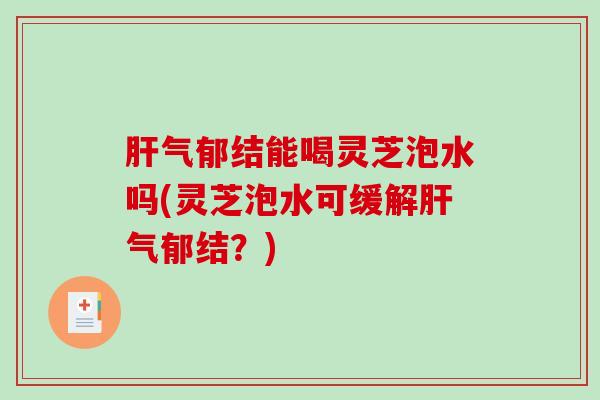 气郁结能喝灵芝泡水吗(灵芝泡水可缓解气郁结？)