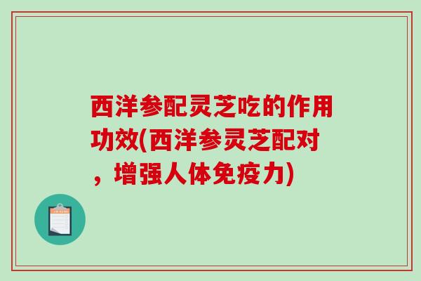西洋参配灵芝吃的作用功效(西洋参灵芝配对，增强人体免疫力)