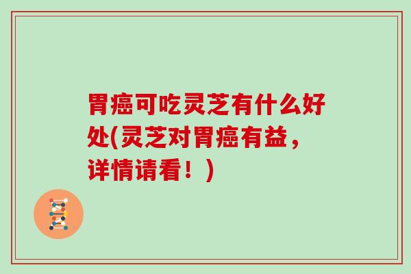 胃可吃灵芝有什么好处(灵芝对胃有益，详情请看！)