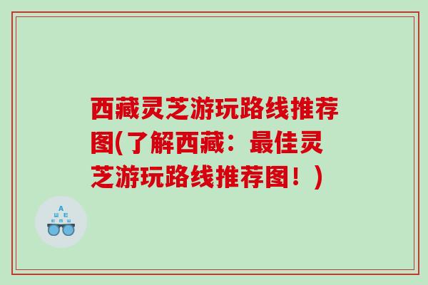 西藏灵芝游玩路线推荐图(了解西藏：佳灵芝游玩路线推荐图！)
