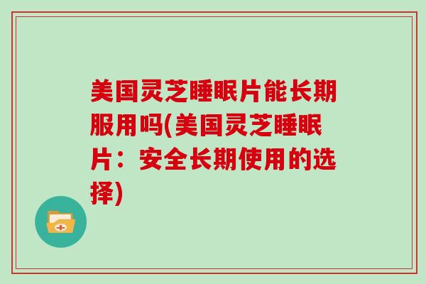 美国灵芝片能长期服用吗(美国灵芝片：安全长期使用的选择)