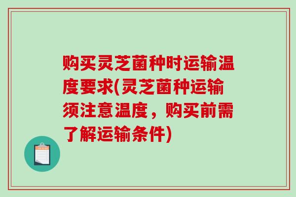 购买灵芝菌种时运输温度要求(灵芝菌种运输须注意温度，购买前需了解运输条件)