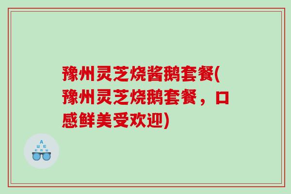 豫州灵芝烧酱鹅套餐(豫州灵芝烧鹅套餐，口感鲜美受欢迎)