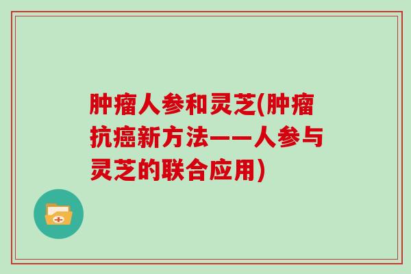 人参和灵芝(抗新方法——人参与灵芝的联合应用)