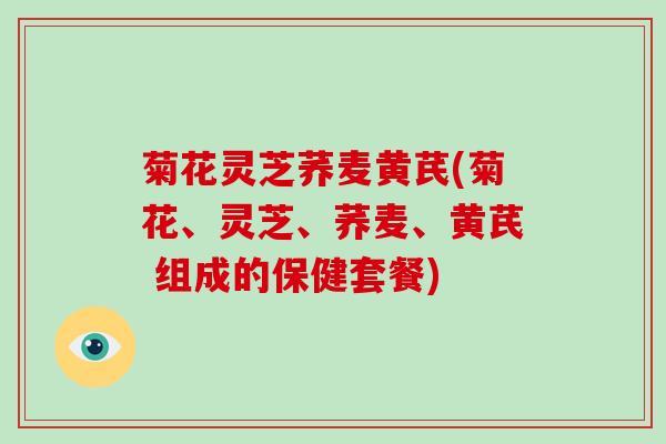 菊花灵芝荞麦黄芪(菊花、灵芝、荞麦、黄芪 组成的保健套餐)