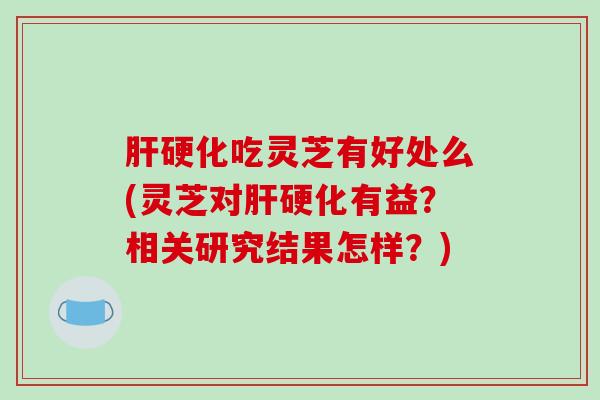 吃灵芝有好处么(灵芝对有益？相关研究结果怎样？)