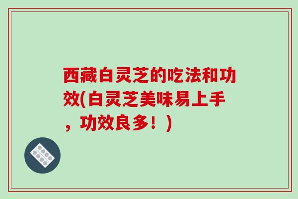 西藏白灵芝的吃法和功效(白灵芝美味易上手，功效良多！)