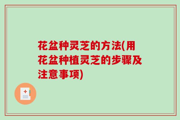 花盆种灵芝的方法(用花盆种植灵芝的步骤及注意事项)